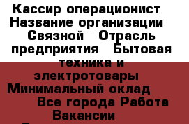 Кассир-операционист › Название организации ­ Связной › Отрасль предприятия ­ Бытовая техника и электротовары › Минимальный оклад ­ 35 000 - Все города Работа » Вакансии   . Башкортостан респ.,Баймакский р-н